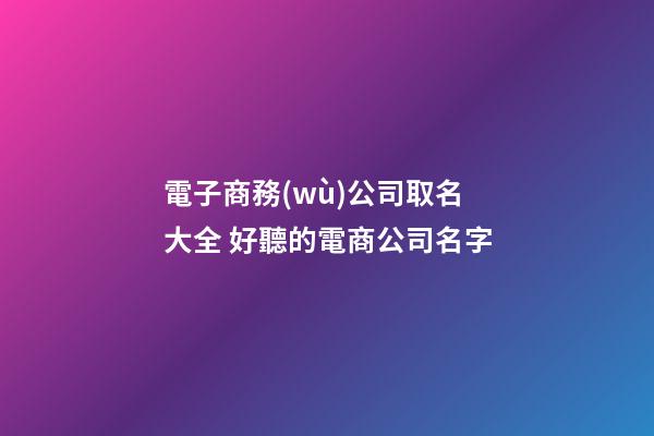 電子商務(wù)公司取名大全 好聽的電商公司名字-第1張-公司起名-玄機派